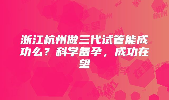 浙江杭州做三代试管能成功么？科学备孕，成功在望