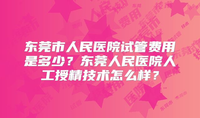 东莞市人民医院试管费用是多少?东莞人民医院人工授精技术怎么样?