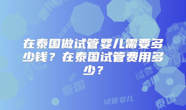 在泰国做试管婴儿需要多少钱？在泰国试管费用多少？