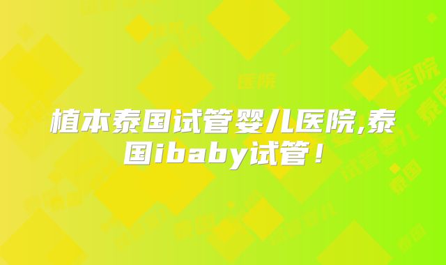 植本泰国试管婴儿医院,泰国ibaby试管！