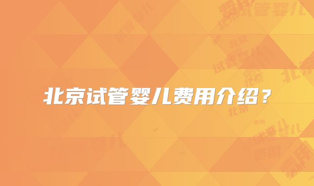北京试管婴儿费用介绍？