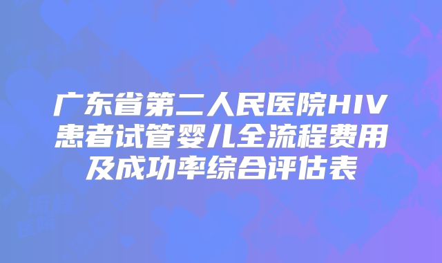 广东省第二人民医院HIV患者试管婴儿全流程费用及成功率综合评估表