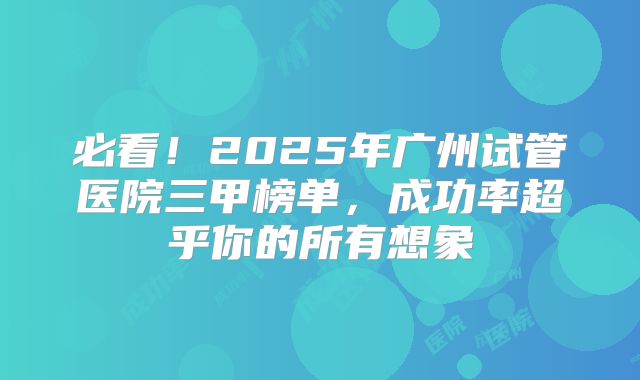 必看!2025年广州试管医院三甲榜单,成功率超乎你的所有想象