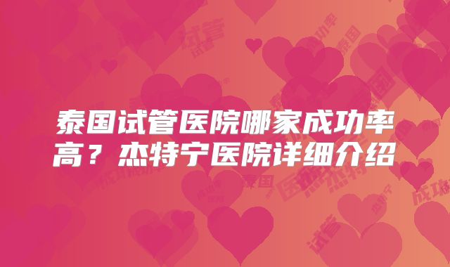 泰国试管医院哪家成功率高?杰特宁医院详细介绍