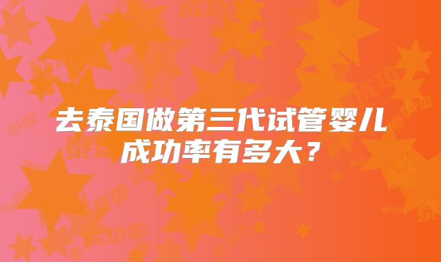 去泰国做第三代试管婴儿成功率有多大？