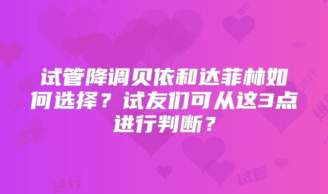 试管降调贝依和达菲林如何选择？试友们可从这3点进行判断？