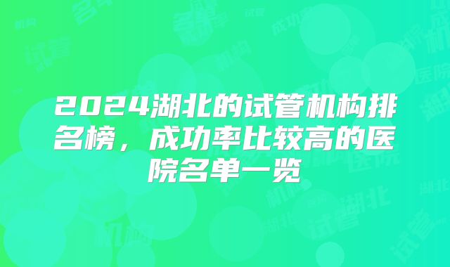 2024湖北的试管机构排名榜,成功率比较高的医院名单一览
