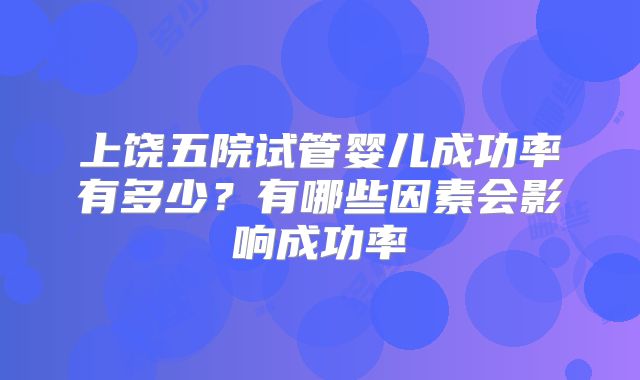 上饶五院试管婴儿成功率有多少?有哪些因素会影响成功率