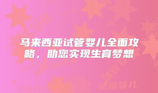 马来西亚试管婴儿全面攻略，助您实现生育梦想