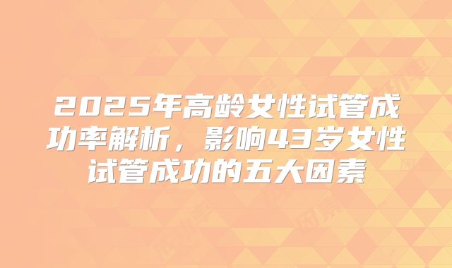 2025年高龄女性试管成功率解析，影响43岁女性试管成功的五大因素
