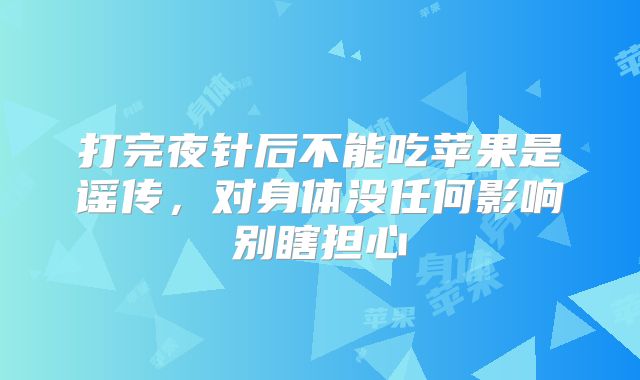打完夜针后不能吃苹果是谣传,对身体没任何影响别瞎担心