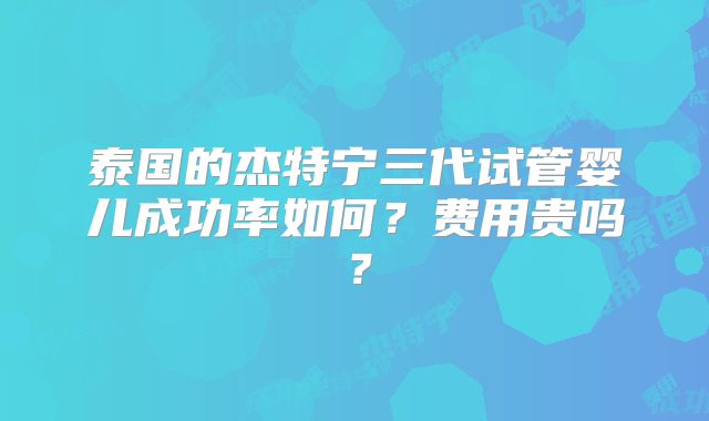 泰国的杰特宁三代试管婴儿成功率如何？费用贵吗？