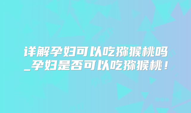 详解孕妇可以吃猕猴桃吗_孕妇是否可以吃猕猴桃！