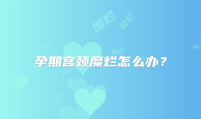 孕期宫颈糜烂怎么办?