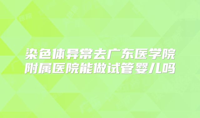 染色体异常去广东医学院附属医院能做试管婴儿吗