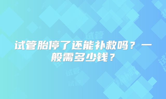 试管胎停了还能补救吗?一般需多少钱?