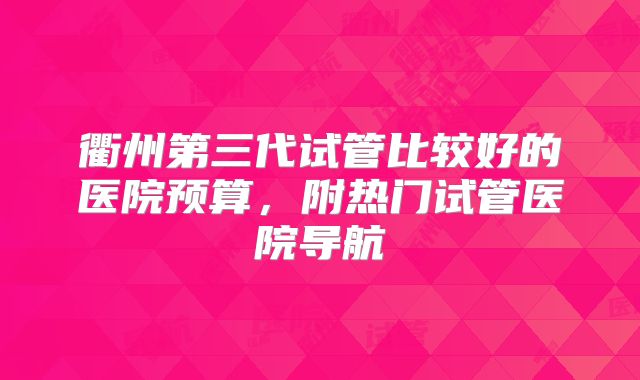 衢州第三代试管比较好的医院预算，附热门试管医院导航
