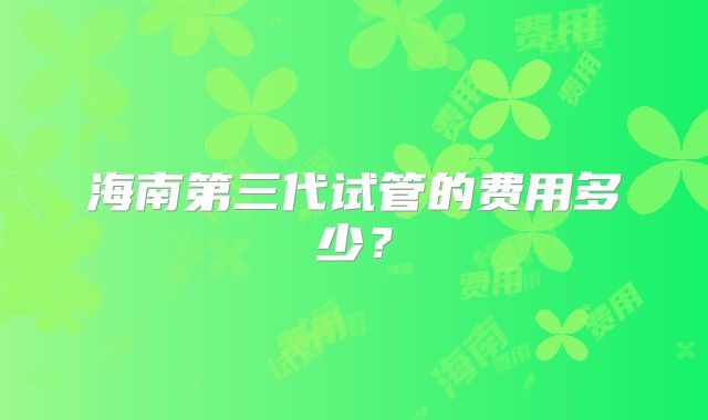 海南第三代试管的费用多少?