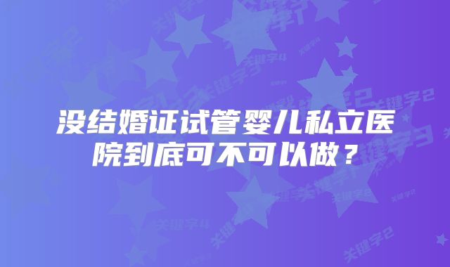 没结婚证试管婴儿私立医院到底可不可以做？
