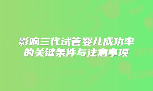 影响三代试管婴儿成功率的关键条件与注意事项