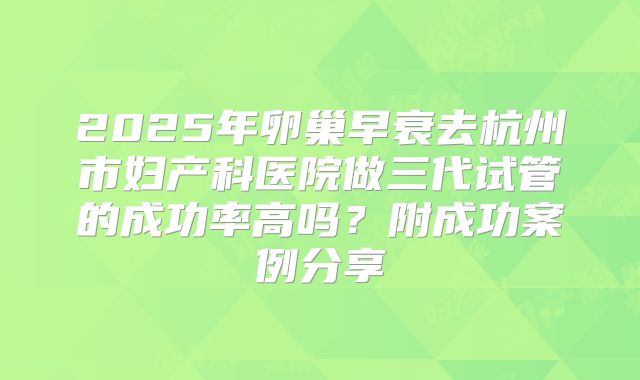 2025年卵巢早衰去杭州市妇产科医院做三代试管的成功率高吗?附成功案例分享