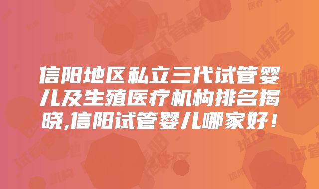 信阳地区私立三代试管婴儿及生殖医疗机构排名揭晓,信阳试管婴儿哪家好！