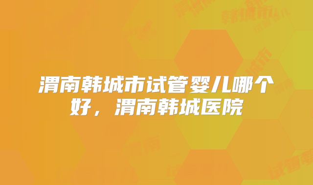 渭南韩城市试管婴儿哪个好,渭南韩城医院