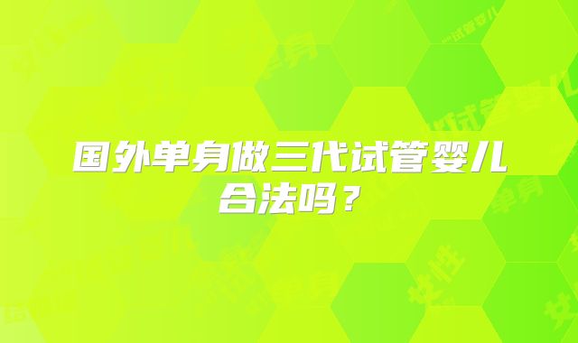 国外单身做三代试管婴儿合法吗?