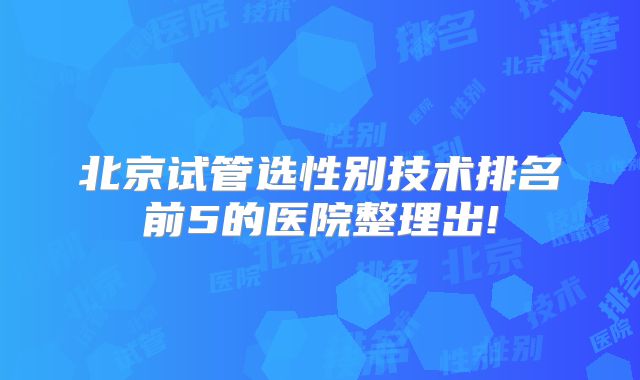北京试管选性别技术排名前5的医院整理出!