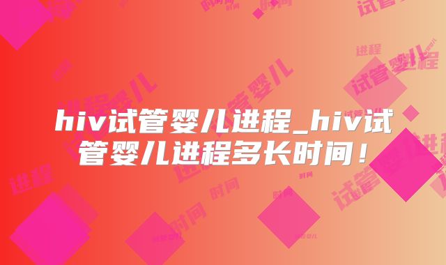 hiv试管婴儿进程_hiv试管婴儿进程多长时间!