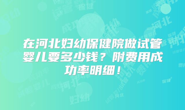 在河北妇幼保健院做试管婴儿要多少钱?附费用成功率明细!