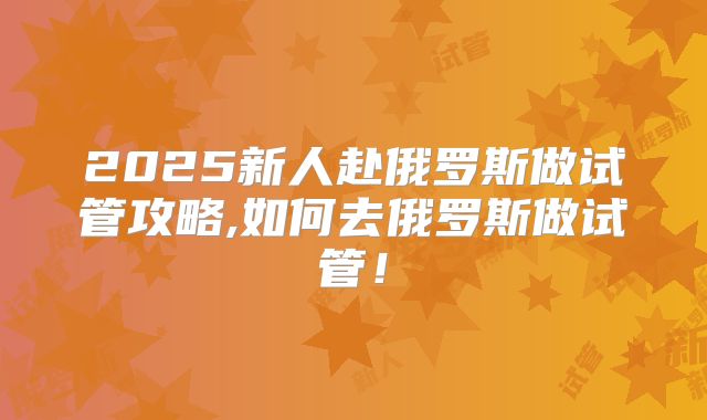 2025新人赴俄罗斯做试管攻略,如何去俄罗斯做试管!