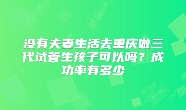 没有夫妻生活去重庆做三代试管生孩子可以吗？成功率有多少