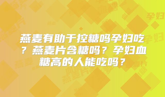 燕麦有助于控糖吗孕妇吃？燕麦片含糖吗？孕妇血糖高的人能吃吗？