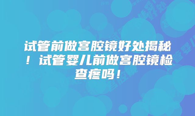 试管前做宫腔镜好处揭秘!试管婴儿前做宫腔镜检查疼吗!
