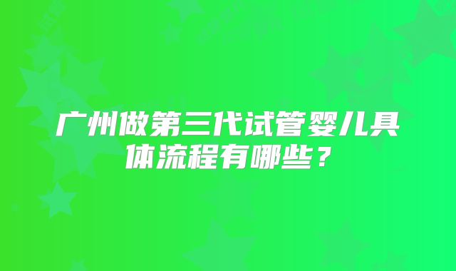 广州做第三代试管婴儿具体流程有哪些?