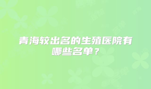 青海较出名的生殖医院有哪些名单?
