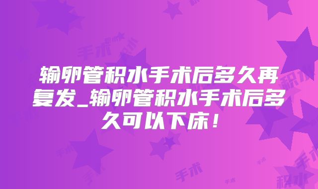 输卵管积水手术后多久再复发_输卵管积水手术后多久可以下床！