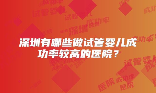深圳有哪些做试管婴儿成功率较高的医院?