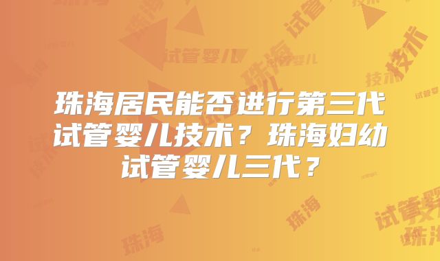 珠海居民能否进行第三代试管婴儿技术？珠海妇幼试管婴儿三代？