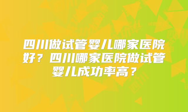 四川做试管婴儿哪家医院好？四川哪家医院做试管婴儿成功率高？