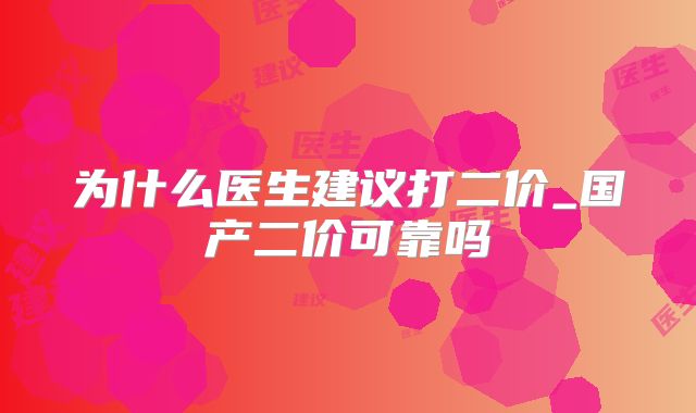 为什么医生建议打二价_国产二价可靠吗