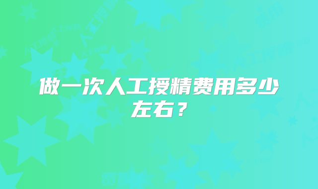 做一次人工授精费用多少左右?