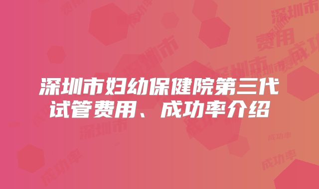 深圳市妇幼保健院第三代试管费用、成功率介绍