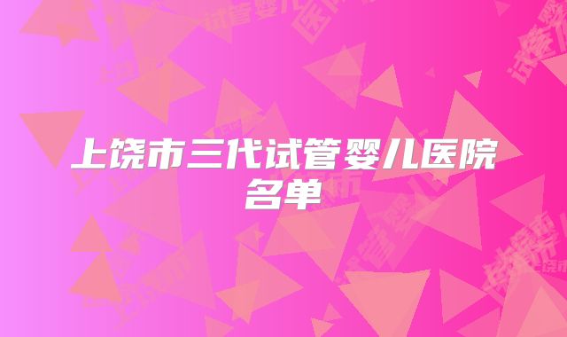 上饶市三代试管婴儿医院名单