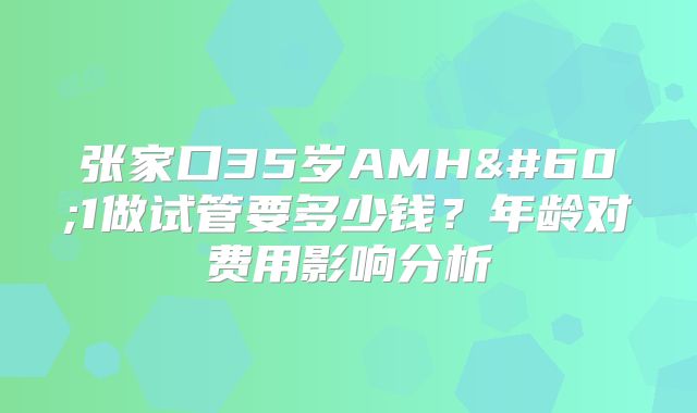 张家口35岁AMH<1做试管要多少钱？年龄对费用影响分析