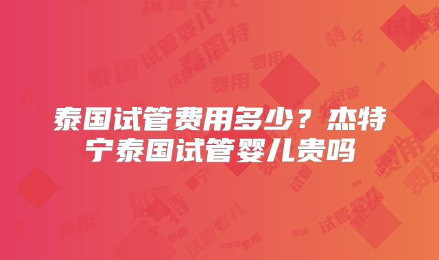 泰国试管费用多少？杰特宁泰国试管婴儿贵吗