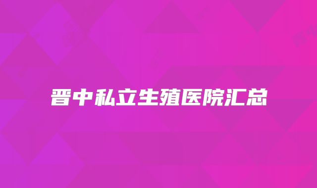 晋中私立生殖医院汇总