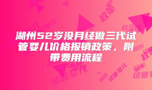 湖州52岁没月经做三代试管婴儿价格报销政策,附带费用流程
