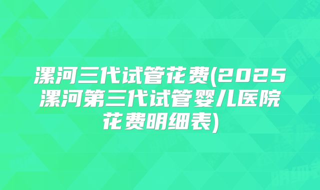 漯河三代试管花费(2025漯河第三代试管婴儿医院花费明细表)